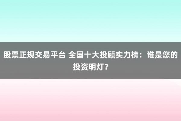 股票正规交易平台 全国十大投顾实力榜：谁是您的投资明灯？