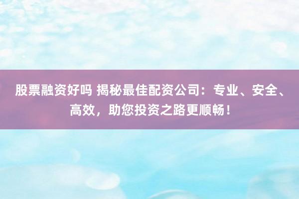 股票融资好吗 揭秘最佳配资公司：专业、安全、高效，助您投资之路更顺畅！