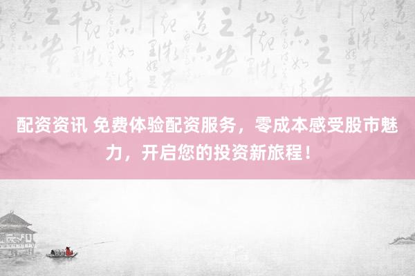 配资资讯 免费体验配资服务，零成本感受股市魅力，开启您的投资新旅程！