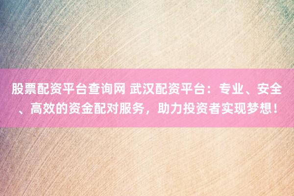 股票配资平台查询网 武汉配资平台：专业、安全、高效的资金配对服务，助力投资者实现梦想！