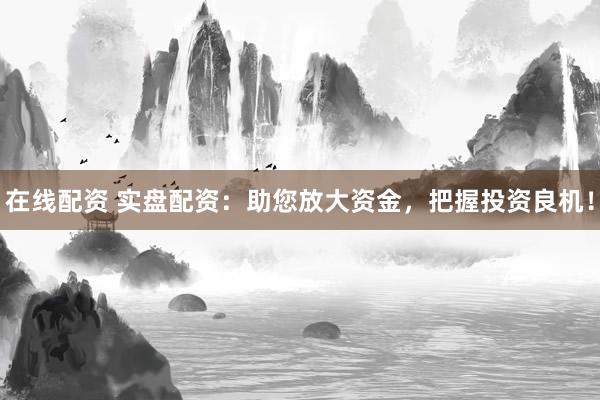 在线配资 实盘配资：助您放大资金，把握投资良机！