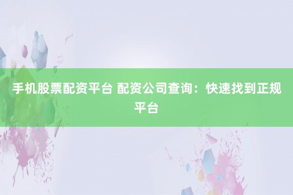 手机股票配资平台 配资公司查询：快速找到正规平台