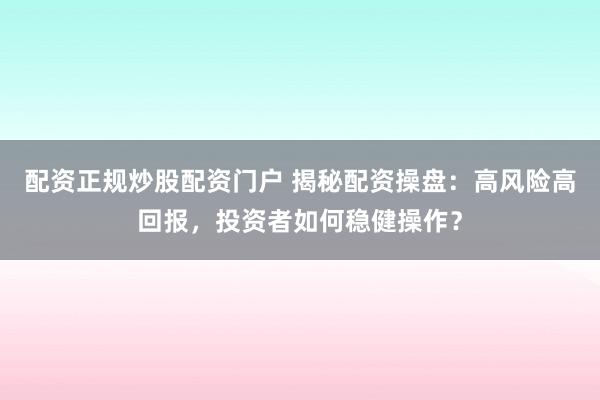 配资正规炒股配资门户 揭秘配资操盘：高风险高回报，投资者如何稳健操作？