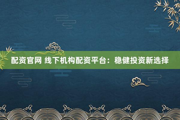 配资官网 线下机构配资平台：稳健投资新选择