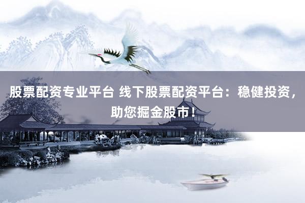 股票配资专业平台 线下股票配资平台：稳健投资，助您掘金股市！