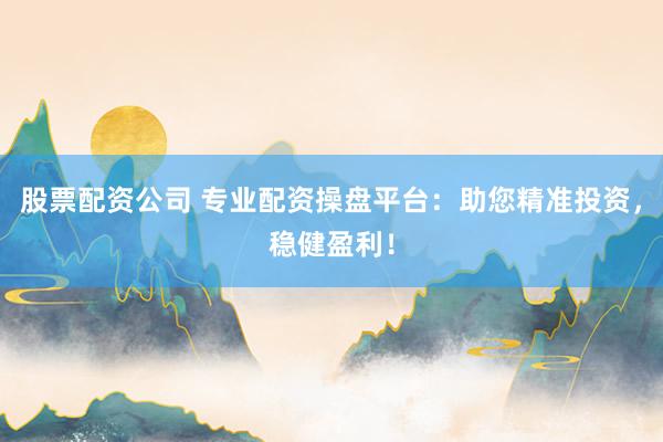 股票配资公司 专业配资操盘平台:助您精准投资,稳健盈利!
