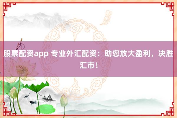 股票配资app 专业外汇配资：助您放大盈利，决胜汇市！