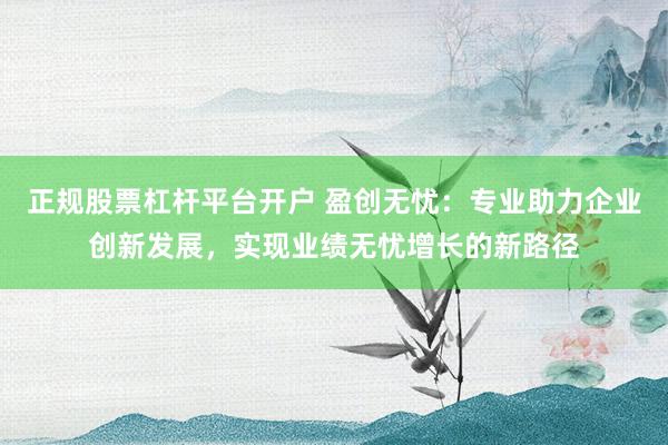 正规股票杠杆平台开户 盈创无忧:专业助力企业创新发展,实现业绩无忧增长的新路径