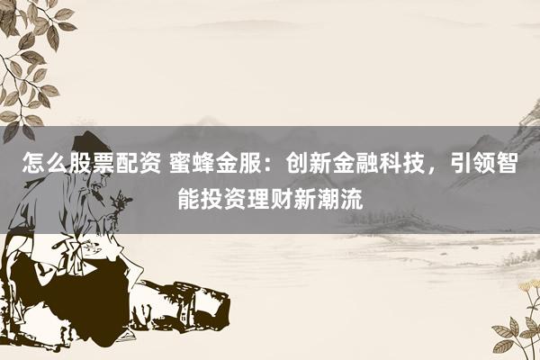 怎么股票配资 蜜蜂金服：创新金融科技，引领智能投资理财新潮流