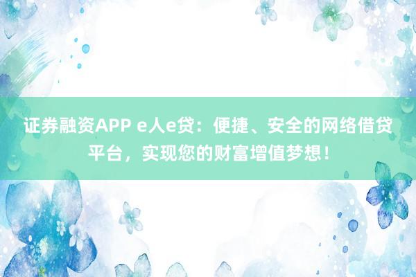 证券融资APP e人e贷:便捷、安全的网络借贷平台,实现您的财富增值梦想!
