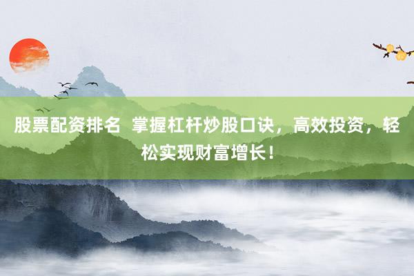 股票配资排名  掌握杠杆炒股口诀，高效投资，轻松实现财富增长！