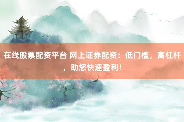 在线股票配资平台 网上证券配资：低门槛，高杠杆，助您快速盈利！