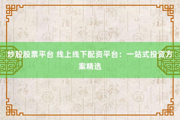 炒股股票平台 线上线下配资平台：一站式投资方案精选