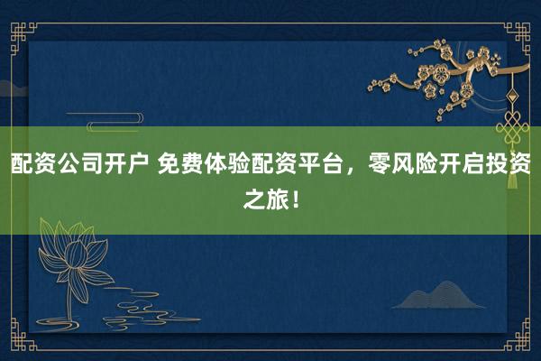 配资公司开户 免费体验配资平台,零风险开启投资之旅!