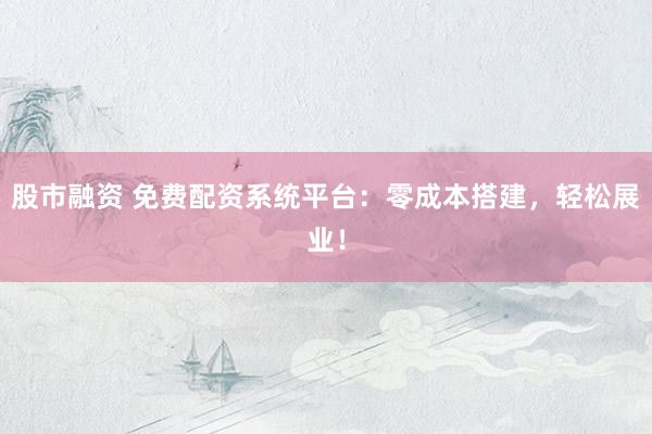 股市融资 免费配资系统平台：零成本搭建，轻松展业！