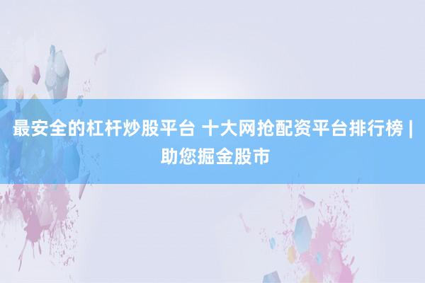 最安全的杠杆炒股平台 十大网抢配资平台排行榜 | 助您掘金股市