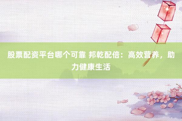 股票配资平台哪个可靠 邦乾配倍：高效营养，助力健康生活