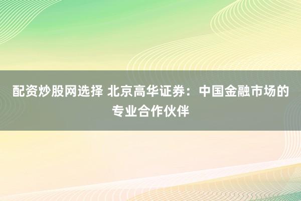 配资炒股网选择 北京高华证券：中国金融市场的专业合作伙伴
