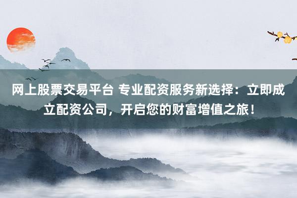 网上股票交易平台 专业配资服务新选择:立即成立配资公司,开启您的财富增值之旅!