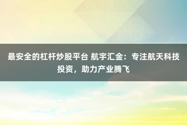 最安全的杠杆炒股平台 航宇汇金:专注航天科技投资,助力产业腾飞