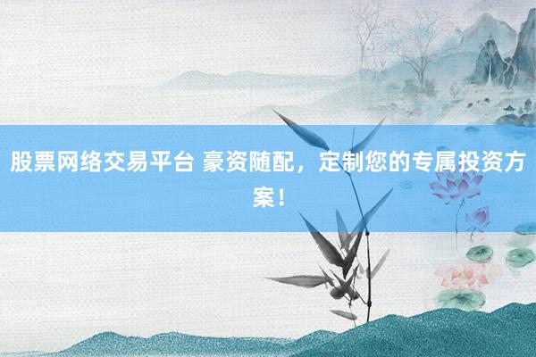 股票网络交易平台 豪资随配，定制您的专属投资方案！