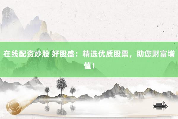 在线配资炒股 好股盛：精选优质股票，助您财富增值！