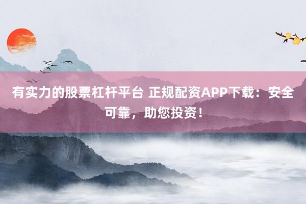 有实力的股票杠杆平台 正规配资APP下载:安全可靠,助您投资!