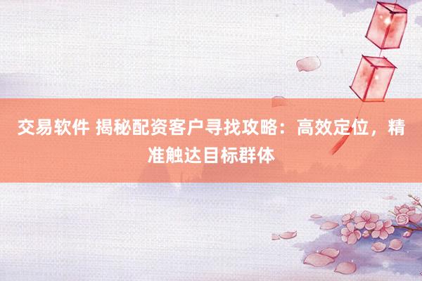 交易软件 揭秘配资客户寻找攻略：高效定位，精准触达目标群体