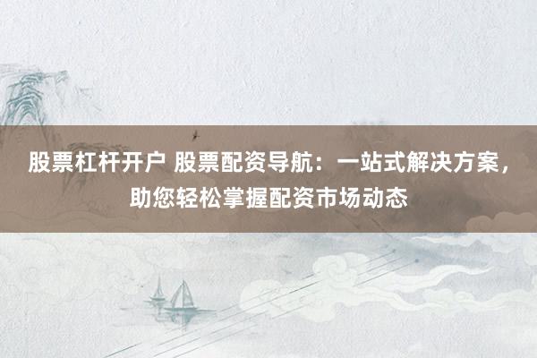 股票杠杆开户 股票配资导航：一站式解决方案，助您轻松掌握配资市场动态