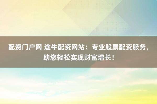 配资门户网 途牛配资网站:专业股票配资服务,助您轻松实现财富增长!