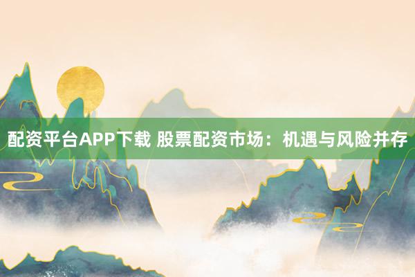 配资平台APP下载 股票配资市场：机遇与风险并存
