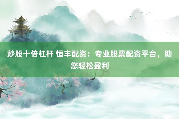 炒股十倍杠杆 恒丰配资:专业股票配资平台,助您轻松盈利