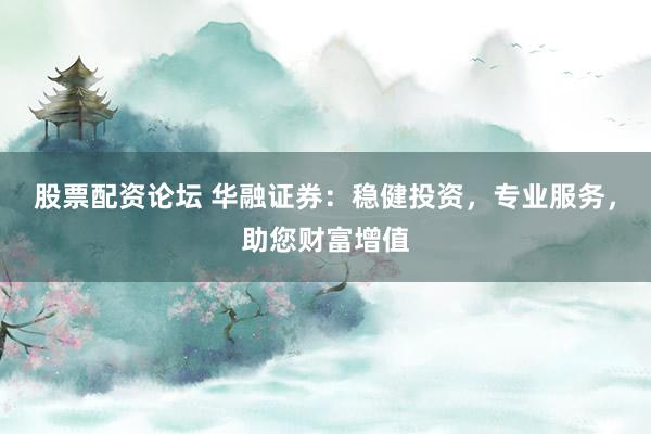 股票配资论坛 华融证券：稳健投资，专业服务，助您财富增值