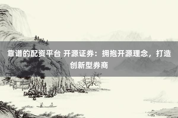 靠谱的配资平台 开源证券:拥抱开源理念,打造创新型券商
