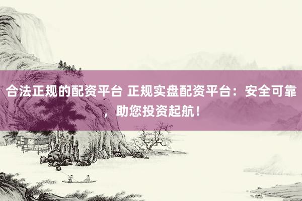 合法正规的配资平台 正规实盘配资平台：安全可靠，助您投资起航！