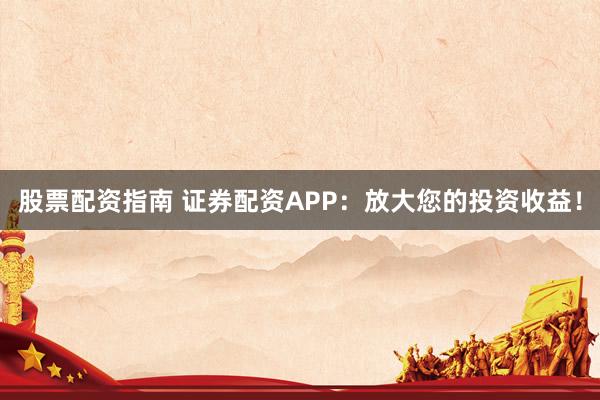 股票配资指南 证券配资APP：放大您的投资收益！