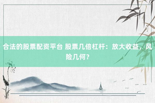 合法的股票配资平台 股票几倍杠杆：放大收益，风险几何？