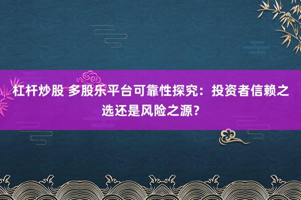 杠杆炒股 多股乐平台可靠性探究：投资者信赖之选还是风险之源？
