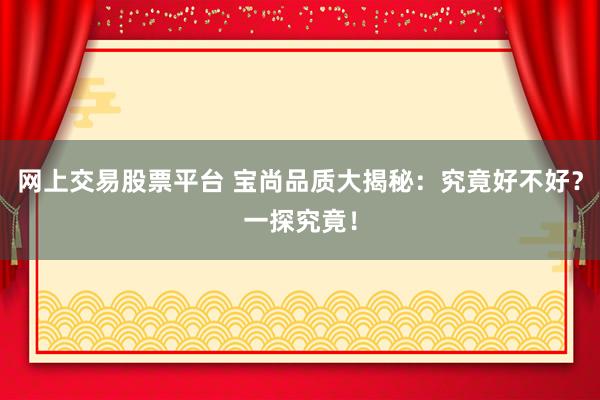网上交易股票平台 宝尚品质大揭秘:究竟好不好?一探究竟!