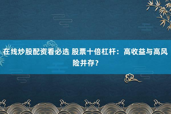 在线炒股配资看必选 股票十倍杠杆：高收益与高风险并存？