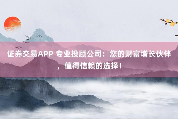 证券交易APP 专业投顾公司：您的财富增长伙伴，值得信赖的选择！