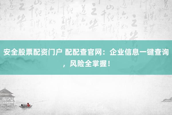 安全股票配资门户 配配查官网：企业信息一键查询，风险全掌握！