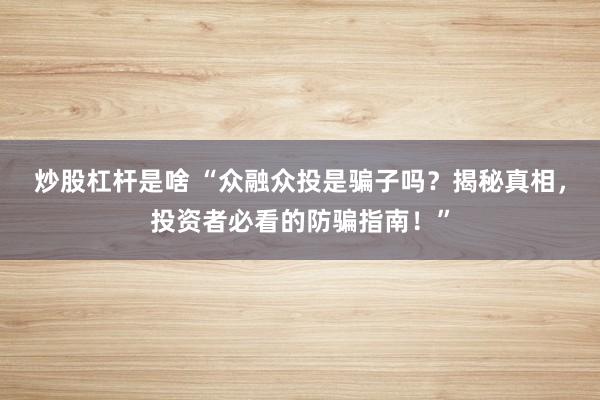 炒股杠杆是啥 “众融众投是骗子吗？揭秘真相，投资者必看的防骗指南！”