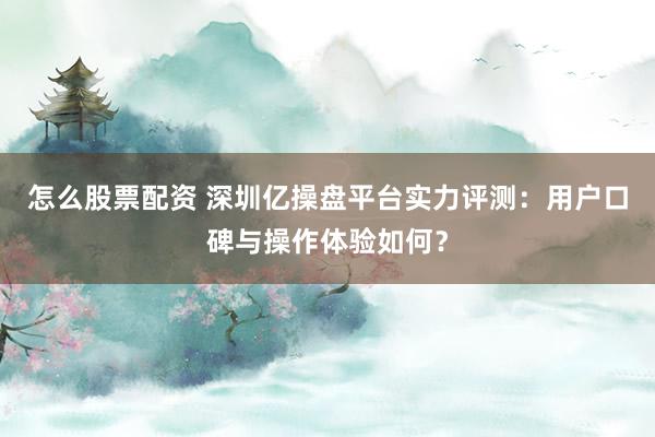 怎么股票配资 深圳亿操盘平台实力评测：用户口碑与操作体验如何？