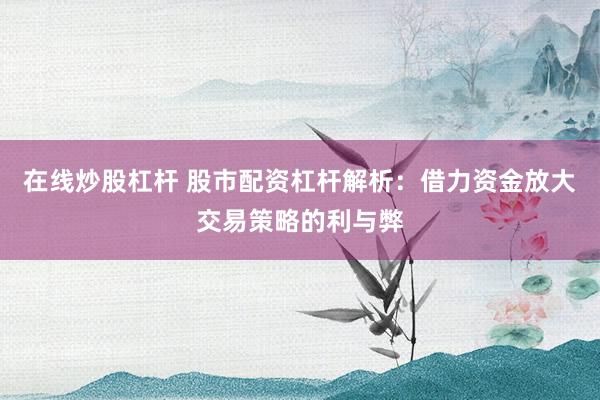 在线炒股杠杆 股市配资杠杆解析:借力资金放大交易策略的利与弊