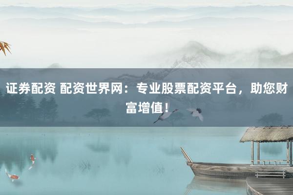 证券配资 配资世界网：专业股票配资平台，助您财富增值！