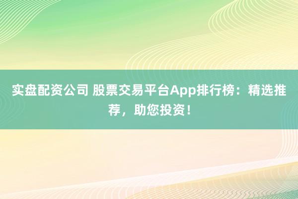 实盘配资公司 股票交易平台App排行榜：精选推荐，助您投资！
