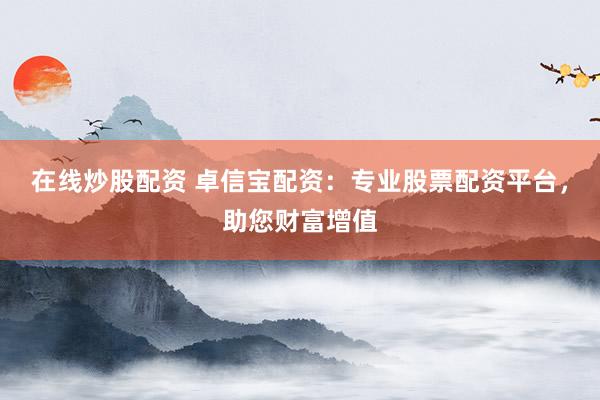 在线炒股配资 卓信宝配资:专业股票配资平台,助您财富增值