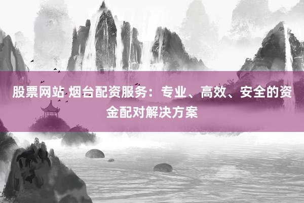 股票网站 烟台配资服务：专业、高效、安全的资金配对解决方案