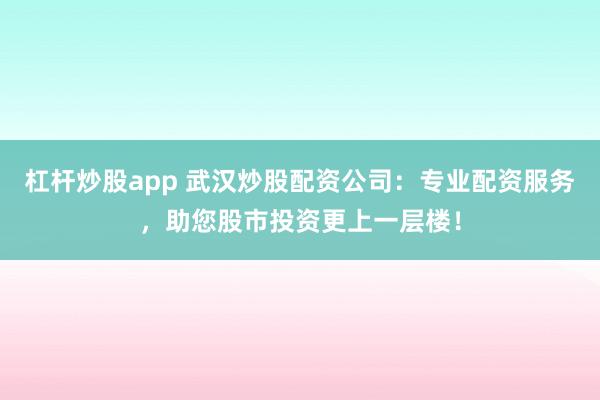 杠杆炒股app 武汉炒股配资公司：专业配资服务，助您股市投资更上一层楼！